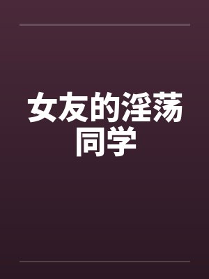 女友的淫荡同学笔趣阁无弹窗