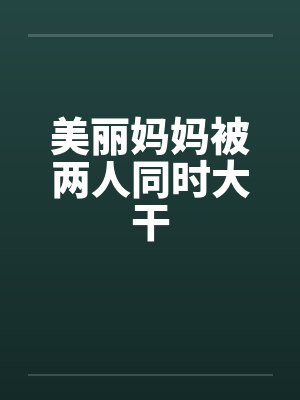 美丽妈妈被两人同时大干by佚名