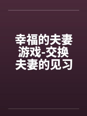 幸福的夫妻游戏-交换夫妻的见习篇笔趣阁无弹窗