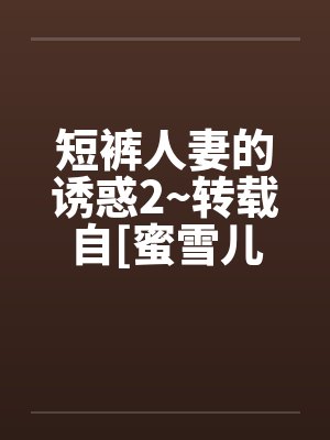 短裤人妻的诱惑2~转载自[蜜雪儿by佚名笔趣阁无弹窗