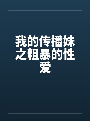 我的传播妹之粗暴的性爱by佚名