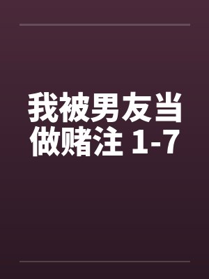我被男友当做赌注 1-7笔趣阁无弹窗
