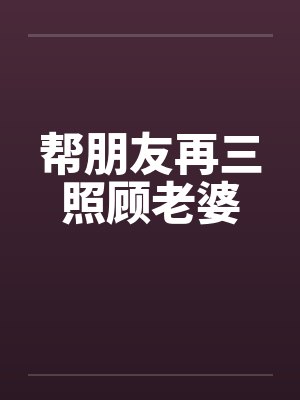 帮朋友再三照顾老婆笔趣阁无弹窗