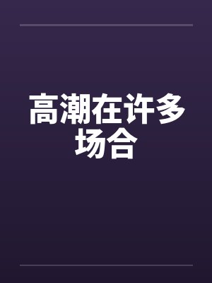 高潮在许多场合笔趣阁无弹窗