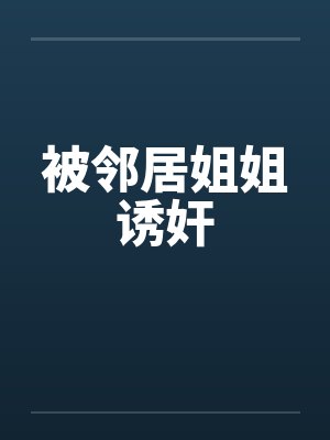 被邻居姐姐诱奸笔趣阁无弹窗
