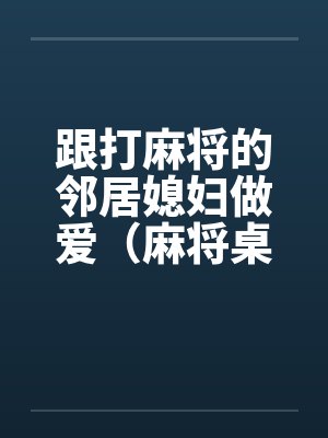 跟打麻将的邻居媳妇做爱（麻将桌上女人）