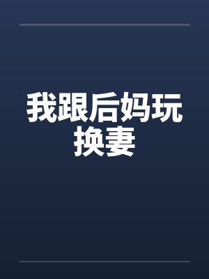 我跟后妈玩换妻by佚名笔趣阁无弹窗