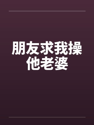 朋友求我操他老婆by佚名