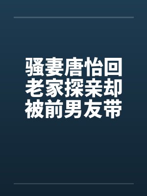 骚妻唐怡回老家探亲却被前男友带着到处挨操