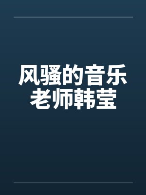 风骚的音乐老师韩莹by佚名笔趣阁无弹窗