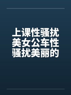 上课性骚扰美女公车性骚扰美丽的学姐by佚名