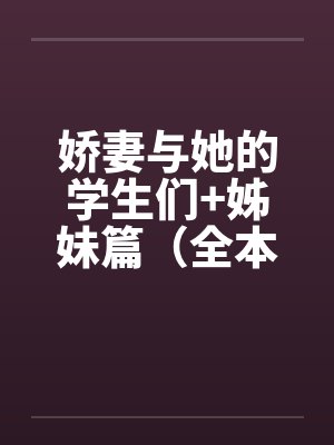 娇妻与她的学生们+姊妹篇（全本）作者：floodbeast笔趣阁无弹窗