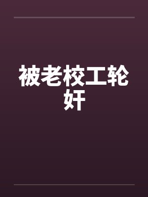 被老校工轮奸笔趣阁无弹窗