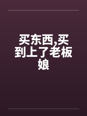 买东西,买到上了老板娘笔趣阁无弹窗