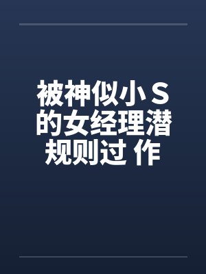 被神似小Ｓ的女经理潜规则过 作者：xiaoyu88by佚名笔趣阁无弹窗