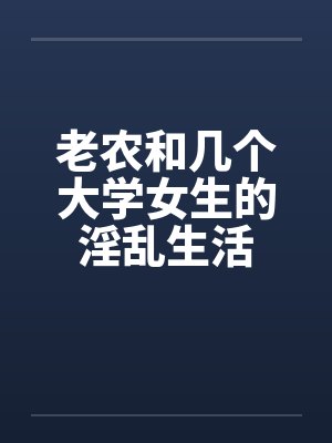 老农和几个大学女生的淫乱生活by佚名笔趣阁无弹窗