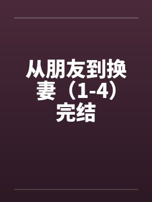 从朋友到换妻（1-4）完结by佚名笔趣阁无弹窗