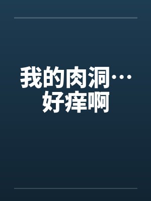 我的肉洞…好痒啊笔趣阁无弹窗