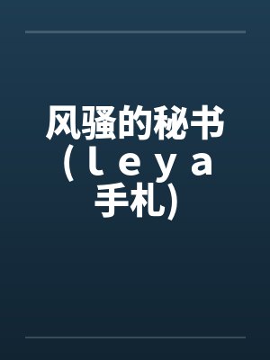 风骚的秘书(ｌｅｙａ手札)by佚名