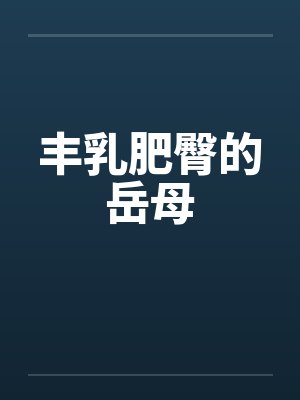 丰乳肥臀的岳母笔趣阁无弹窗