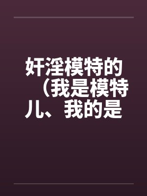 奸淫模特的（我是模特儿、我的是model）by佚名笔趣阁无弹窗