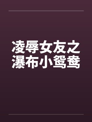 凌辱女友之瀑布小鸳鸯by佚名