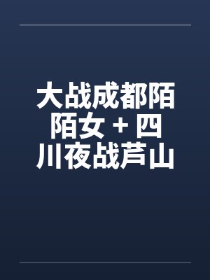 大战成都陌陌女 + 四川夜战芦山小妹by佚名