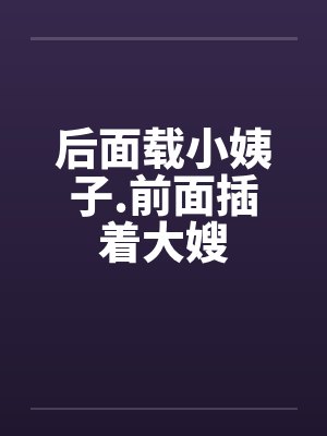 后面载小姨子.前面插着大嫂by佚名笔趣阁无弹窗