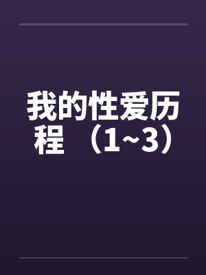 我的性爱历程 （1~3）by佚名笔趣阁无弹窗