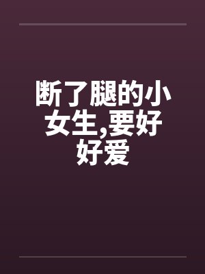 断了腿的小女生,要好好爱笔趣阁无弹窗