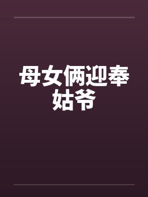 母女俩迎奉姑爷笔趣阁无弹窗