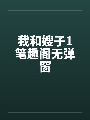 我和嫂子1笔趣阁无弹窗