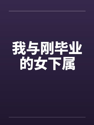 我与刚毕业的女下属by佚名笔趣阁无弹窗