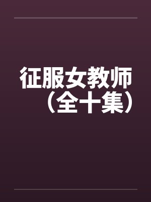 征服女教师（全十集）笔趣阁无弹窗