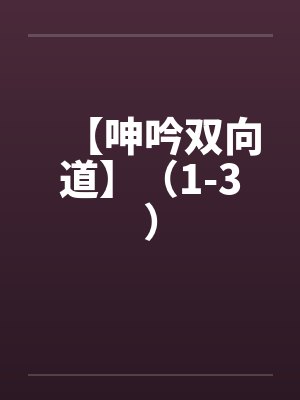 【呻吟双向道】（1-3）by佚名笔趣阁无弹窗