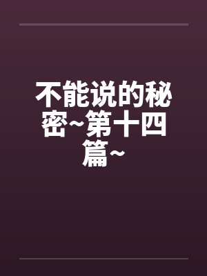 不能说的秘密~第十四篇~by佚名笔趣阁无弹窗