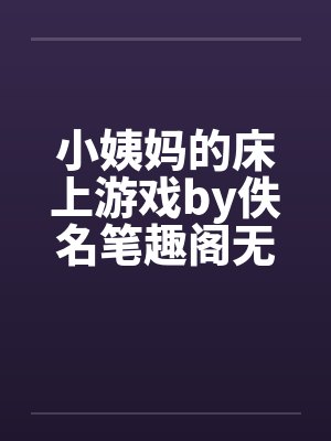 小姨妈的床上游戏by佚名笔趣阁无弹窗