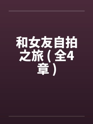 和女友自拍之旅 ( 全4章 )by佚名笔趣阁无弹窗