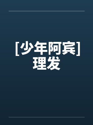 [少年阿宾]理发笔趣阁无弹窗