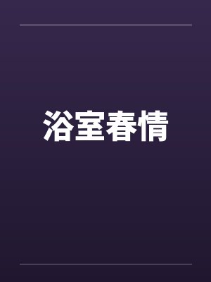 浴室春情by佚名笔趣阁无弹窗