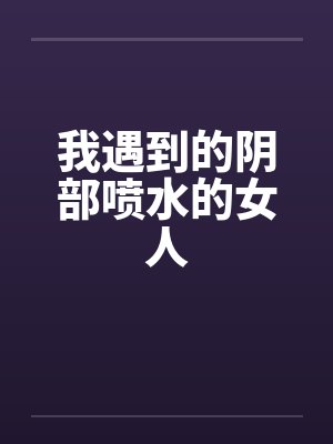 我遇到的阴部喷水的女人by佚名笔趣阁无弹窗