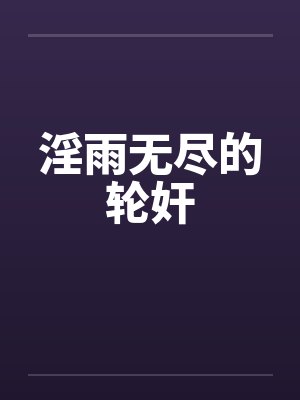 淫雨无尽的轮奸by佚名笔趣阁无弹窗