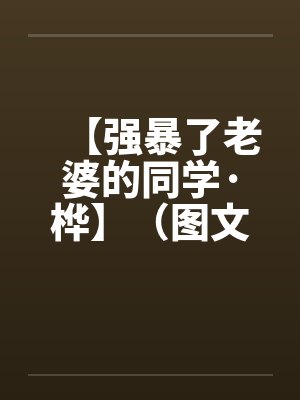 【强暴了老婆的同学·桦】(图文)作者:kelly83