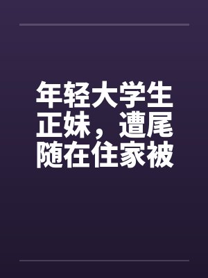 年轻大学生正妹,遭尾随在住家被笔趣阁无弹窗