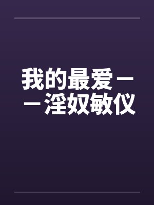 我的最爱--淫奴敏仪by佚名笔趣阁无弹窗