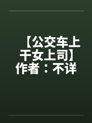 【公交车上干女上司】作者:不详by佚名笔趣阁无弹窗