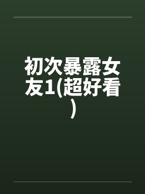 初次暴露女友1(超好看)by佚名笔趣阁无弹窗