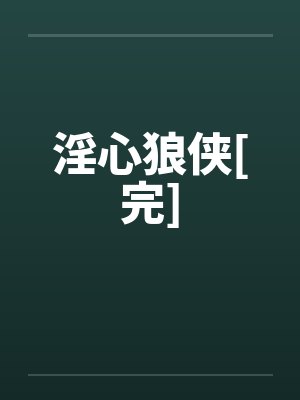 淫心狼侠[完]笔趣阁无弹窗
