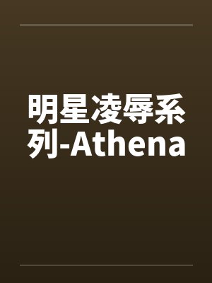 明星凌辱系列-Athena笔趣阁无弹窗