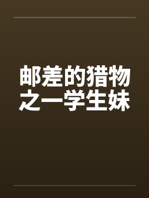邮差的猎物之一学生妹by佚名